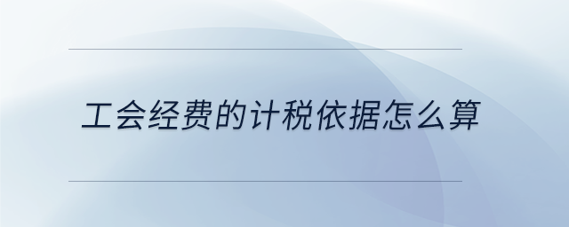 工會(huì)經(jīng)費(fèi)的計(jì)稅依據(jù)怎么算 工會(huì)經(jīng)費(fèi)的計(jì)稅依據(jù)怎么算
