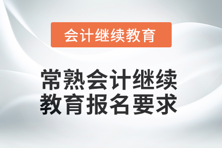 2025年常熟會計人員繼續(xù)教育報名要求 2025年常熟會計人員繼續(xù)教育報名要求