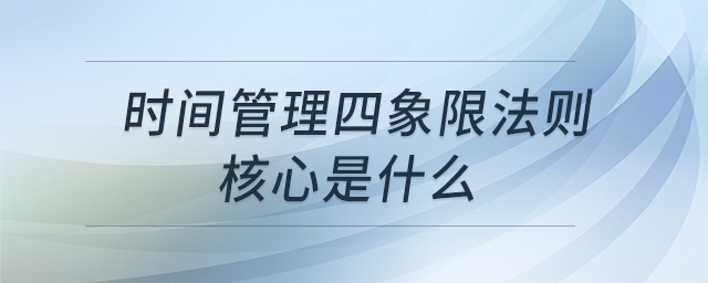 時(shí)間管理四象限法則 核心是什么 時(shí)間管理四象限法則 核心是什么