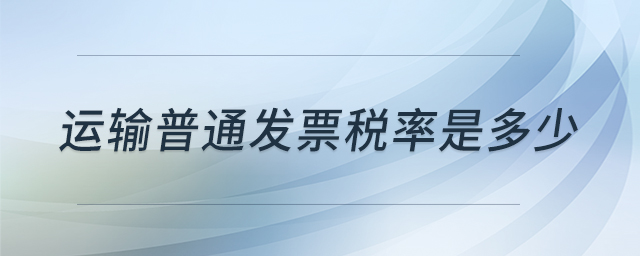 運(yùn)輸普通發(fā)票稅率是多少 運(yùn)輸普通發(fā)票稅率是多少