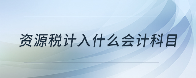 資源稅計入什么會計科目 資源稅計入什么會計科目