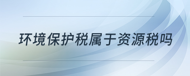 環(huán)境保護(hù)稅屬于資源稅嗎