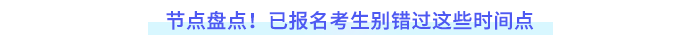 節(jié)點(diǎn)盤點(diǎn)！已報名考生別錯過這些時間點(diǎn)