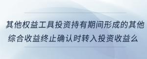 其他權(quán)益工具投資持有期間形成的其他綜合收益終止確認(rèn)時轉(zhuǎn)入投資收益么