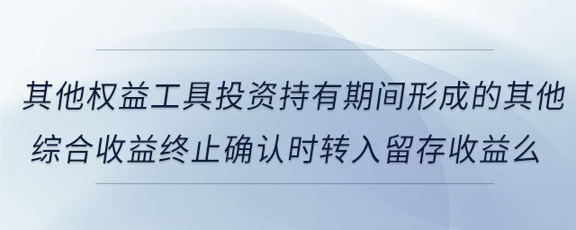 其他權(quán)益工具投資持有期間形成的其他綜合收益終止確認(rèn)時(shí)轉(zhuǎn)入留存收益么