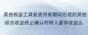 其他權(quán)益工具投資持有期間形成的其他綜合收益終止確認(rèn)時轉(zhuǎn)入留存收益么