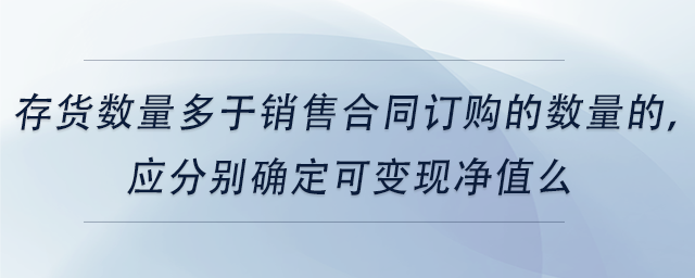 中級(jí)會(huì)計(jì)存貨數(shù)量多于銷售合同訂購(gòu)的數(shù)量的，應(yīng)分別確定可變現(xiàn)凈值么