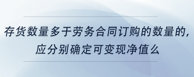 中級會計存貨數(shù)量多于勞務合同訂購的數(shù)量的，應分別確定可變現(xiàn)凈值么