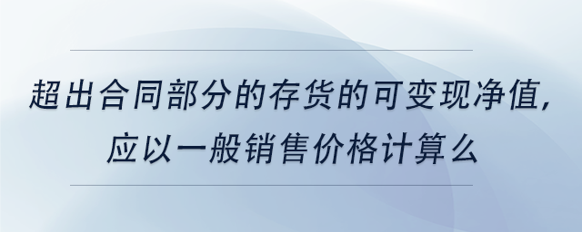 中級會計超出合同部分的存貨的可變現(xiàn)凈值，應(yīng)以一般銷售價格計算么