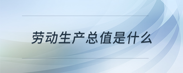勞動生產(chǎn)總值是什么 勞動生產(chǎn)總值是什么