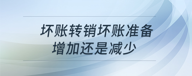 壞賬轉(zhuǎn)銷壞賬準(zhǔn)備增加還是減少 壞賬轉(zhuǎn)銷壞賬準(zhǔn)備增加還是減少
