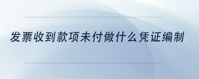 中級(jí)會(huì)計(jì)發(fā)票收到款項(xiàng)未付做什么憑證編制 中級(jí)會(huì)計(jì)發(fā)票收到款項(xiàng)未付做什么憑證編制