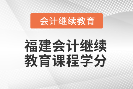 2025年福建會(huì)計(jì)繼續(xù)教育課程學(xué)分是多少？