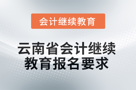 2025年云南省會(huì)計(jì)人員繼續(xù)教育報(bào)名要求 2025年云南省會(huì)計(jì)人員繼續(xù)教育報(bào)名要求