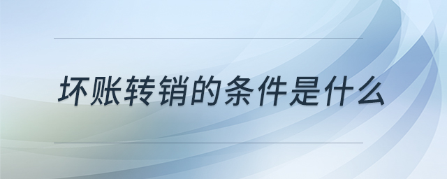 壞賬轉(zhuǎn)銷的條件是什么 壞賬轉(zhuǎn)銷的條件是什么