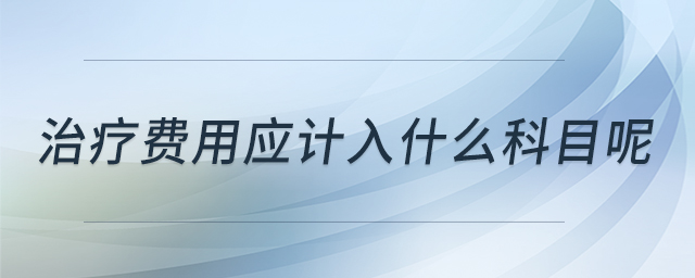治療費(fèi)用應(yīng)計(jì)入什么科目呢 治療費(fèi)用應(yīng)計(jì)入什么科目呢