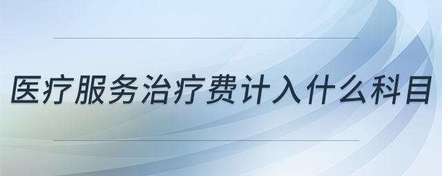 醫(yī)療服務(wù)治療費(fèi)計(jì)入什么科目 醫(yī)療服務(wù)治療費(fèi)計(jì)入什么科目