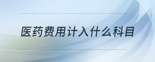 醫(yī)藥費(fèi)用計(jì)入什么科目 醫(yī)藥費(fèi)用計(jì)入什么科目