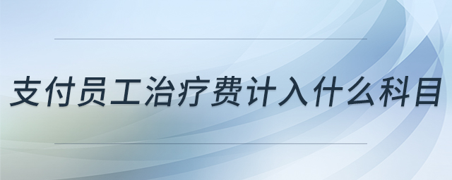 支付員工治療費(fèi)計(jì)入什么科目