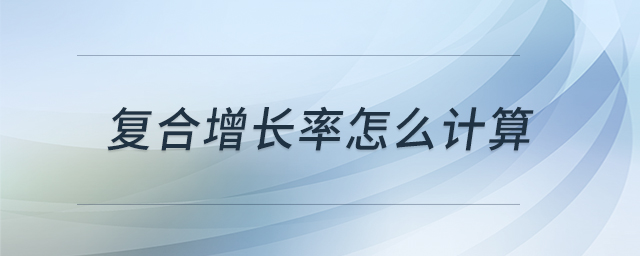 復(fù)合增長率怎么計算 復(fù)合增長率怎么計算