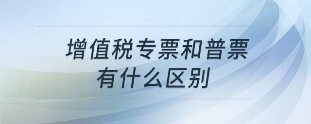 增值稅專票和普票有什么區(qū)別 增值稅專票和普票有什么區(qū)別