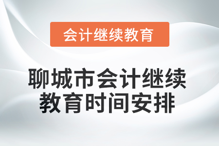 2025年聊城市會計人員繼續(xù)教育時間安排 2025年聊城市會計人員繼續(xù)教育時間安排