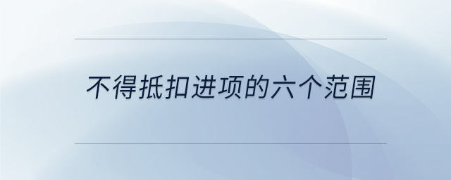 不得抵扣進項的六個范圍 不得抵扣進項的六個范圍