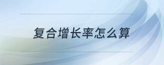 復合增長率怎么算 復合增長率怎么算