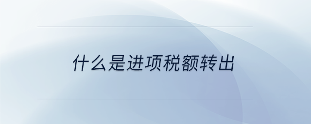 什么是進(jìn)項(xiàng)稅額轉(zhuǎn)出