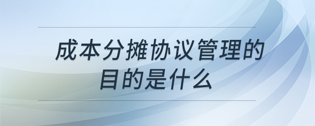 成本分?jǐn)倕f(xié)議管理的目的是什么 成本分?jǐn)倕f(xié)議管理的目的是什么