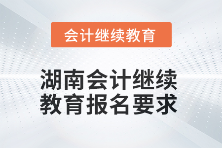 2025年湖南會(huì)計(jì)人員繼續(xù)教育報(bào)名要求 2025年湖南會(huì)計(jì)人員繼續(xù)教育報(bào)名要求