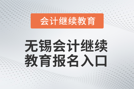 2025年無錫會計繼續(xù)教育報名入口 2025年無錫會計繼續(xù)教育報名入口