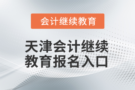 2025年天津會計繼續(xù)教育報名入口 2025年天津會計繼續(xù)教育報名入口