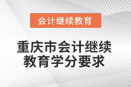 2025年重慶市會計繼續(xù)教育課程學分要求 2025年重慶市會計繼續(xù)教育課程學分要求