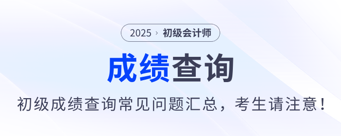 2025年初級(jí)會(huì)計(jì)師考試成績(jī)查詢常見(jiàn)問(wèn)題匯總，考生請(qǐng)注意！