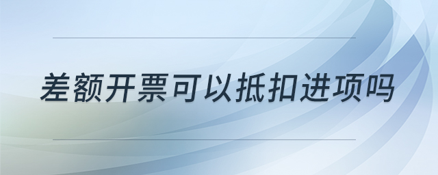 差額開票可以抵扣進(jìn)項(xiàng)嗎 差額開票可以抵扣進(jìn)項(xiàng)嗎