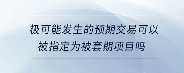 極可能發(fā)生的預(yù)期交易可以被指定為被套期項(xiàng)目嗎 極可能發(fā)生的預(yù)期交易可以被指定為被套期項(xiàng)目嗎