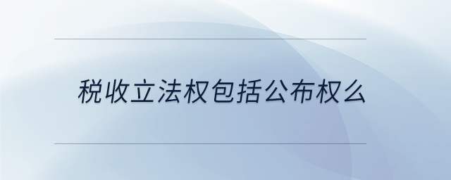 稅收立法權(quán)包括公布權(quán)么 稅收立法權(quán)包括公布權(quán)么