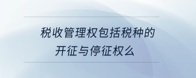稅收管理權(quán)包括稅種的開征與停征權(quán)么