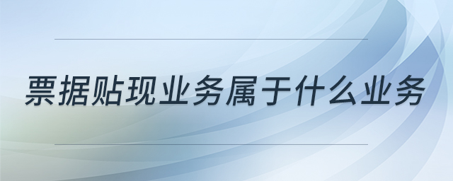 票據(jù)貼現(xiàn)業(yè)務屬于什么業(yè)務