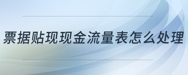 票據(jù)貼現(xiàn)現(xiàn)金流量表怎么處理 票據(jù)貼現(xiàn)現(xiàn)金流量表怎么處理