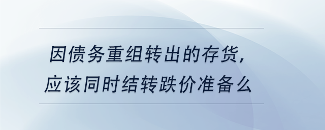 中級會計因債務(wù)重組轉(zhuǎn)出的存貨，應(yīng)該同時結(jié)轉(zhuǎn)跌價準(zhǔn)備么