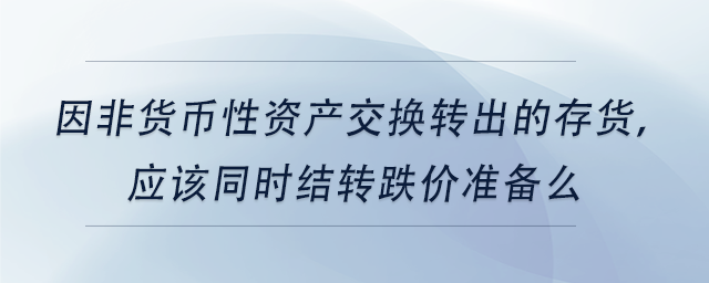 中級會計因非貨幣性資產(chǎn)交換轉出的存貨，應該同時結轉跌價準備么