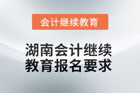 2025年湖南會計繼續(xù)教育報名要求 2025年湖南會計繼續(xù)教育報名要求