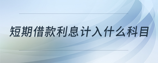 短期借款利息計入什么科目 短期借款利息計入什么科目