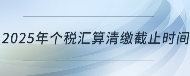 2025年個稅匯算清繳截止時間