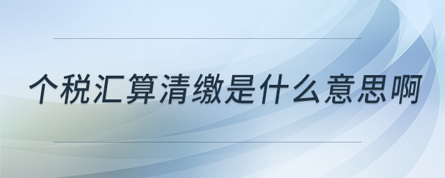 個(gè)稅匯算清繳是什么意思啊 個(gè)稅匯算清繳是什么意思啊