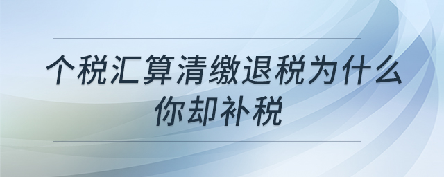 個(gè)稅匯算清繳退稅為什么你卻補(bǔ)稅 個(gè)稅匯算清繳退稅為什么你卻補(bǔ)稅