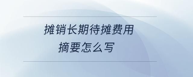 攤銷長(zhǎng)期待攤費(fèi)用摘要怎么寫 攤銷長(zhǎng)期待攤費(fèi)用摘要怎么寫