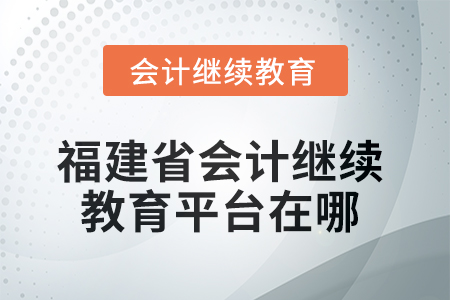 2025年度福建省會計繼續(xù)教育平臺在哪？